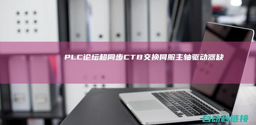 PLC论坛|超同步CTB交换伺服主轴驱动器缺点报警及对策