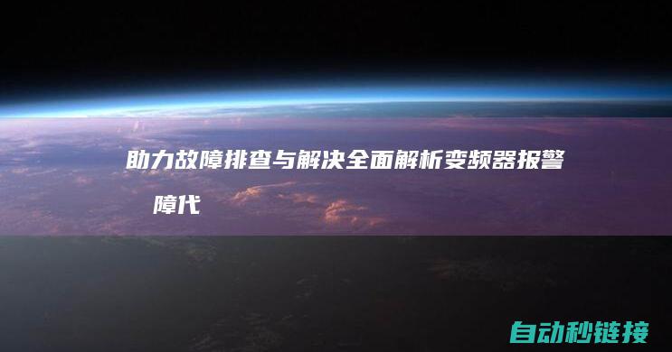 助力故障排查与解决|全面解析变频器报警故障代码 (助力故障排查工作总结)